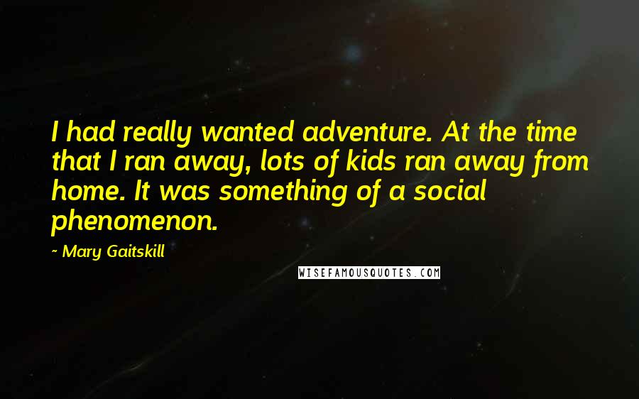 Mary Gaitskill Quotes: I had really wanted adventure. At the time that I ran away, lots of kids ran away from home. It was something of a social phenomenon.