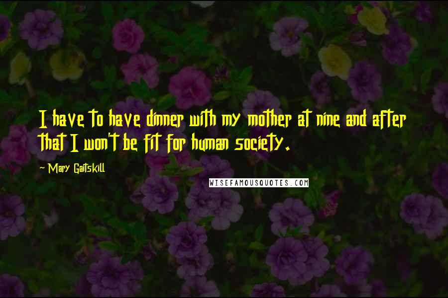 Mary Gaitskill Quotes: I have to have dinner with my mother at nine and after that I won't be fit for human society.