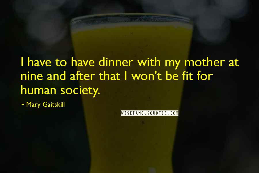 Mary Gaitskill Quotes: I have to have dinner with my mother at nine and after that I won't be fit for human society.