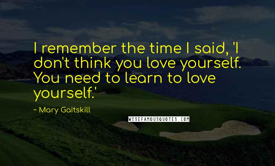 Mary Gaitskill Quotes: I remember the time I said, 'I don't think you love yourself. You need to learn to love yourself.'