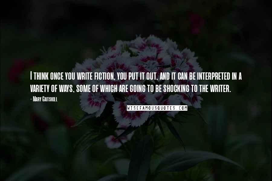 Mary Gaitskill Quotes: I think once you write fiction, you put it out, and it can be interpreted in a variety of ways, some of which are going to be shocking to the writer.