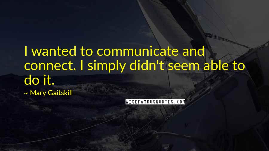 Mary Gaitskill Quotes: I wanted to communicate and connect. I simply didn't seem able to do it.