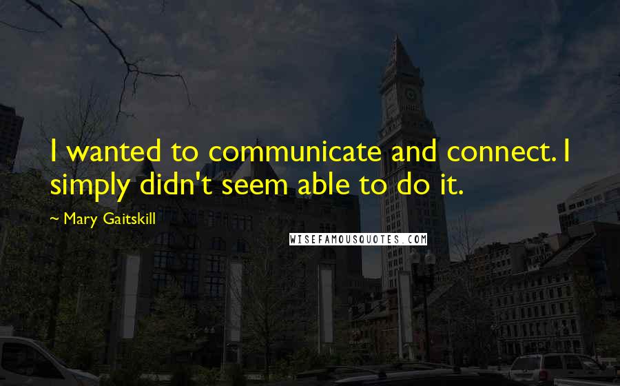 Mary Gaitskill Quotes: I wanted to communicate and connect. I simply didn't seem able to do it.