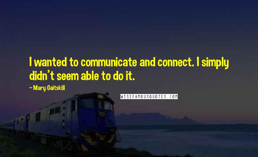 Mary Gaitskill Quotes: I wanted to communicate and connect. I simply didn't seem able to do it.