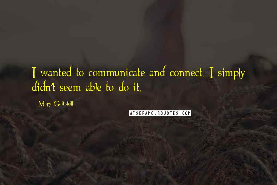 Mary Gaitskill Quotes: I wanted to communicate and connect. I simply didn't seem able to do it.