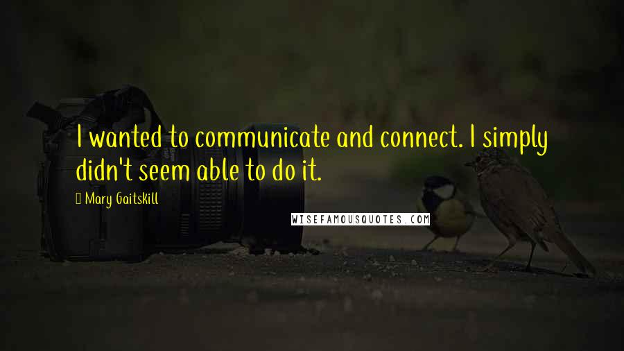 Mary Gaitskill Quotes: I wanted to communicate and connect. I simply didn't seem able to do it.