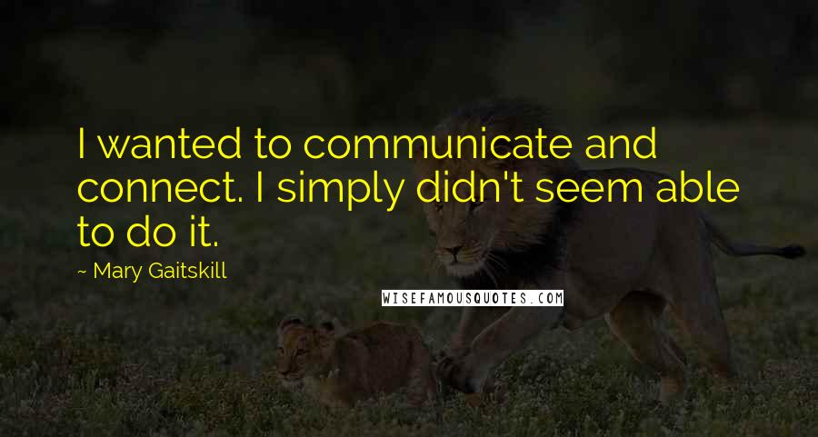 Mary Gaitskill Quotes: I wanted to communicate and connect. I simply didn't seem able to do it.