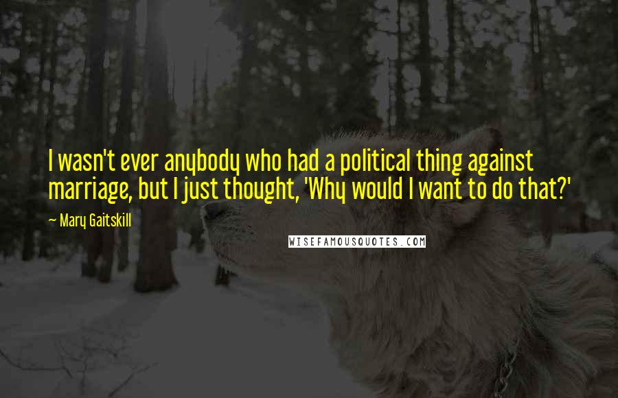 Mary Gaitskill Quotes: I wasn't ever anybody who had a political thing against marriage, but I just thought, 'Why would I want to do that?'