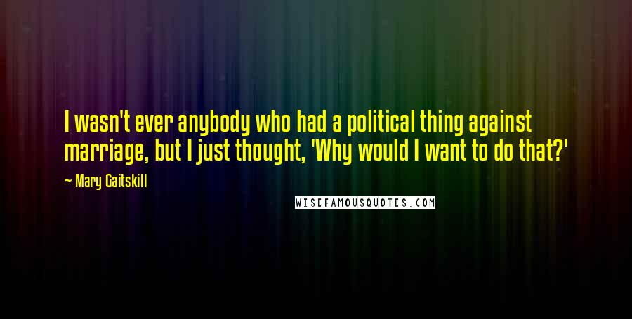Mary Gaitskill Quotes: I wasn't ever anybody who had a political thing against marriage, but I just thought, 'Why would I want to do that?'