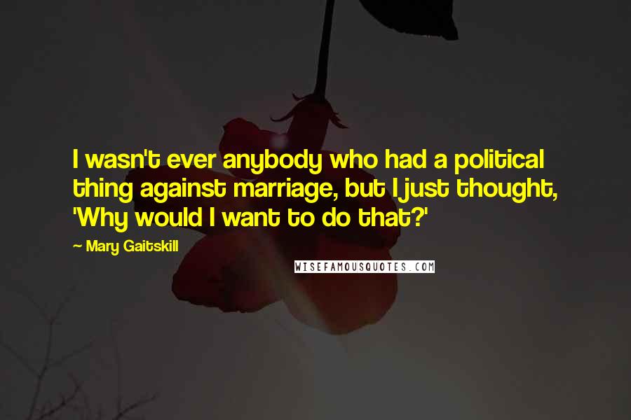 Mary Gaitskill Quotes: I wasn't ever anybody who had a political thing against marriage, but I just thought, 'Why would I want to do that?'