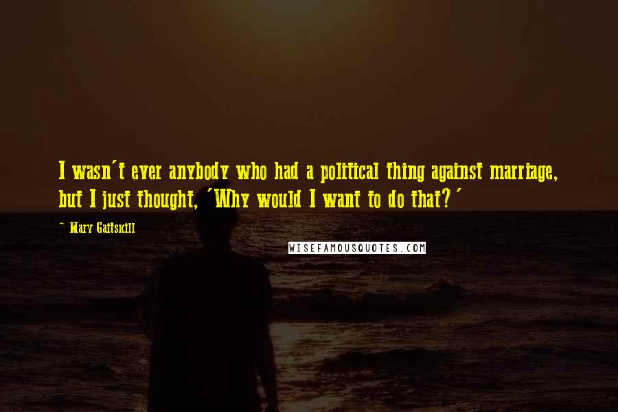 Mary Gaitskill Quotes: I wasn't ever anybody who had a political thing against marriage, but I just thought, 'Why would I want to do that?'