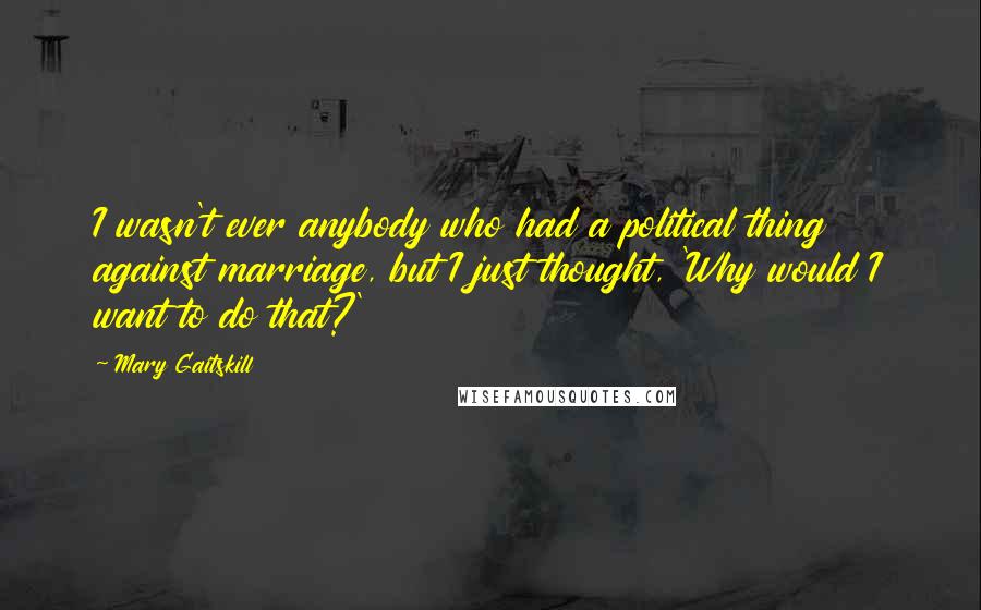 Mary Gaitskill Quotes: I wasn't ever anybody who had a political thing against marriage, but I just thought, 'Why would I want to do that?'