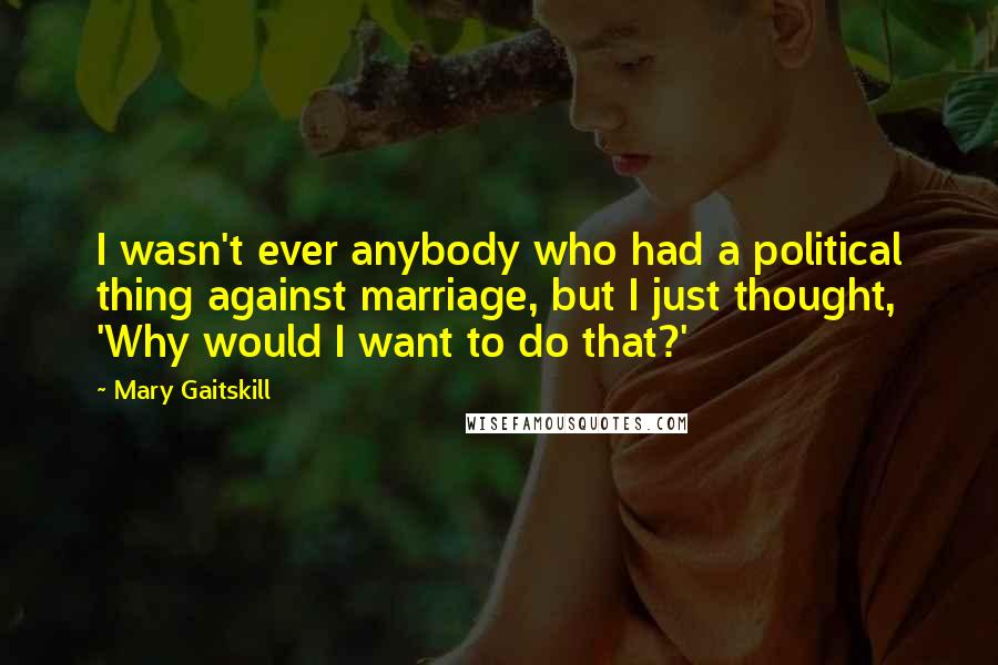 Mary Gaitskill Quotes: I wasn't ever anybody who had a political thing against marriage, but I just thought, 'Why would I want to do that?'