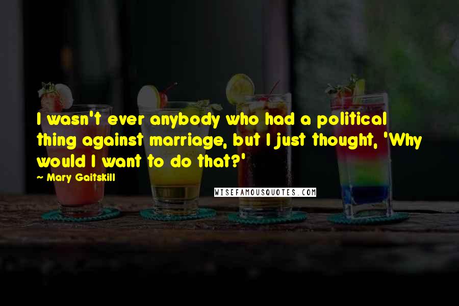 Mary Gaitskill Quotes: I wasn't ever anybody who had a political thing against marriage, but I just thought, 'Why would I want to do that?'