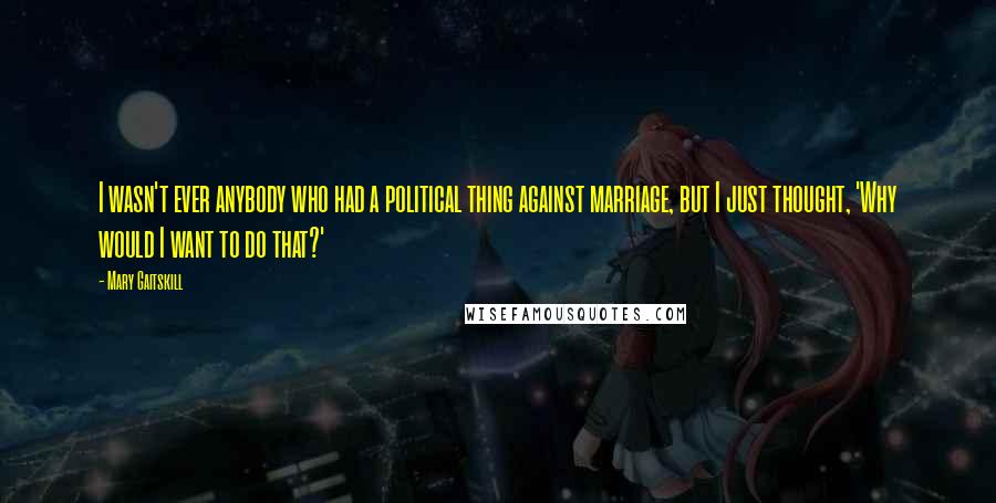 Mary Gaitskill Quotes: I wasn't ever anybody who had a political thing against marriage, but I just thought, 'Why would I want to do that?'