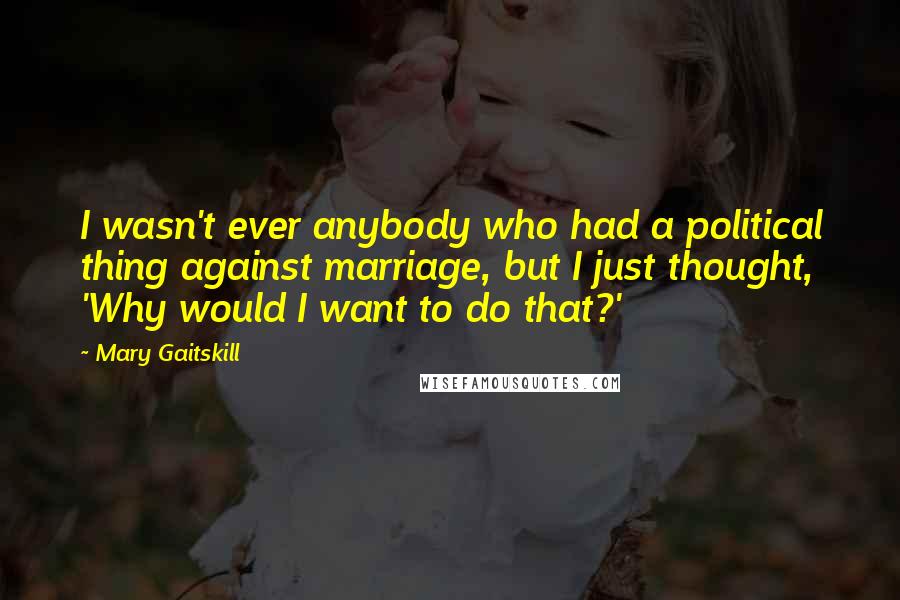 Mary Gaitskill Quotes: I wasn't ever anybody who had a political thing against marriage, but I just thought, 'Why would I want to do that?'