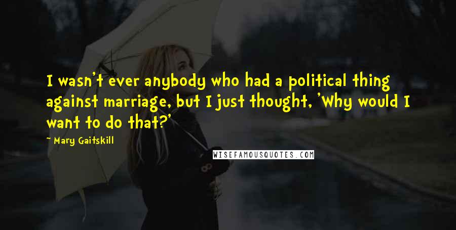 Mary Gaitskill Quotes: I wasn't ever anybody who had a political thing against marriage, but I just thought, 'Why would I want to do that?'