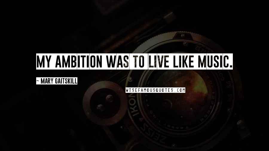 Mary Gaitskill Quotes: My ambition was to live like music.