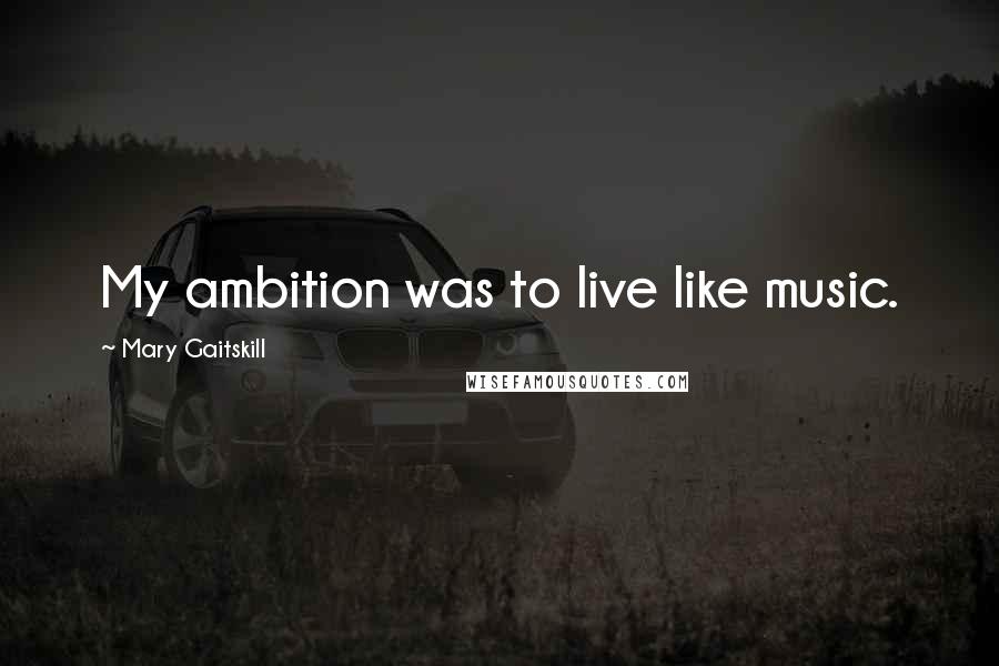 Mary Gaitskill Quotes: My ambition was to live like music.