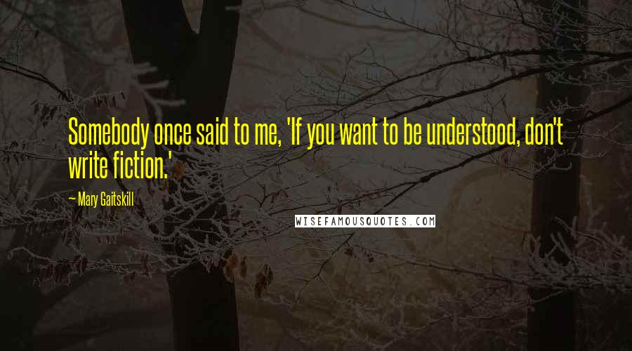 Mary Gaitskill Quotes: Somebody once said to me, 'If you want to be understood, don't write fiction.'