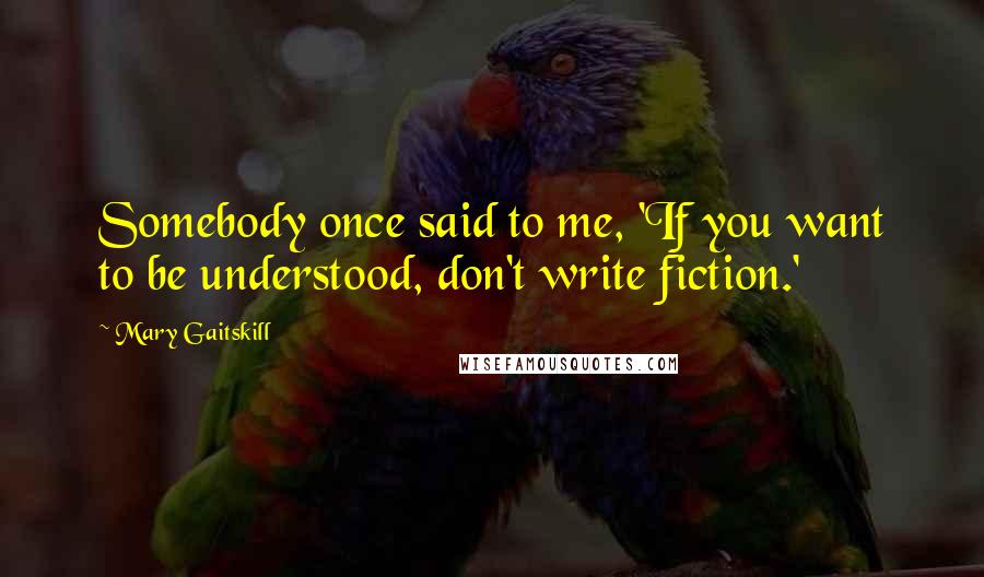 Mary Gaitskill Quotes: Somebody once said to me, 'If you want to be understood, don't write fiction.'