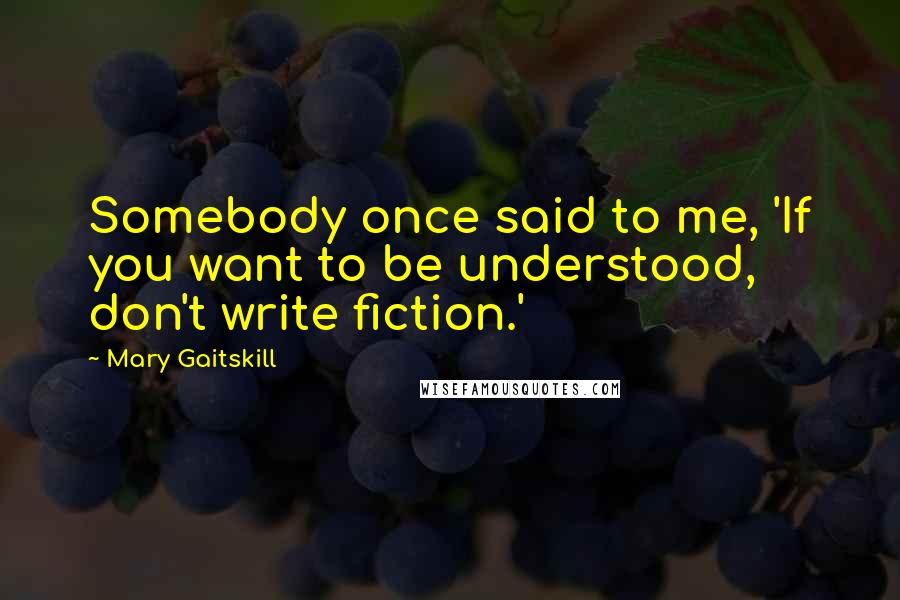 Mary Gaitskill Quotes: Somebody once said to me, 'If you want to be understood, don't write fiction.'