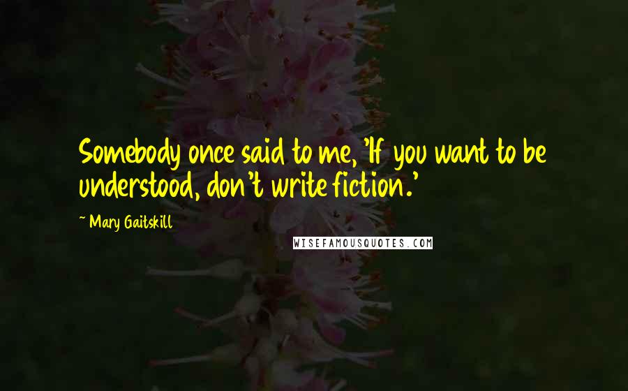 Mary Gaitskill Quotes: Somebody once said to me, 'If you want to be understood, don't write fiction.'