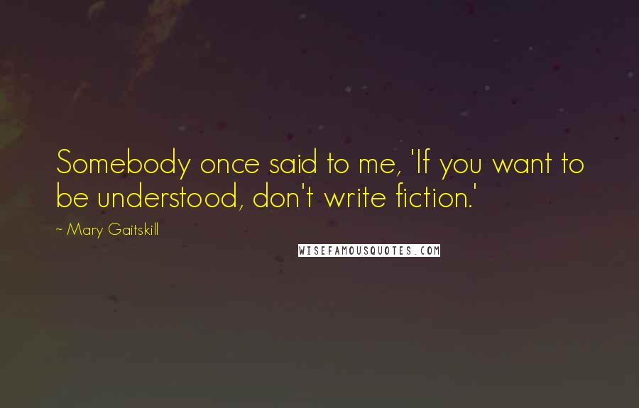 Mary Gaitskill Quotes: Somebody once said to me, 'If you want to be understood, don't write fiction.'