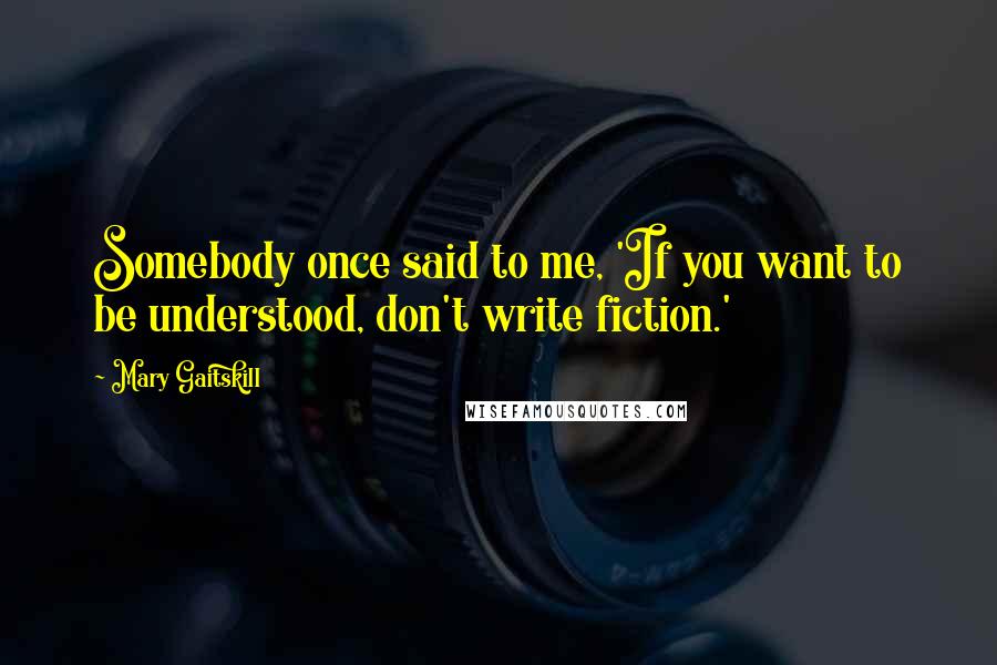 Mary Gaitskill Quotes: Somebody once said to me, 'If you want to be understood, don't write fiction.'