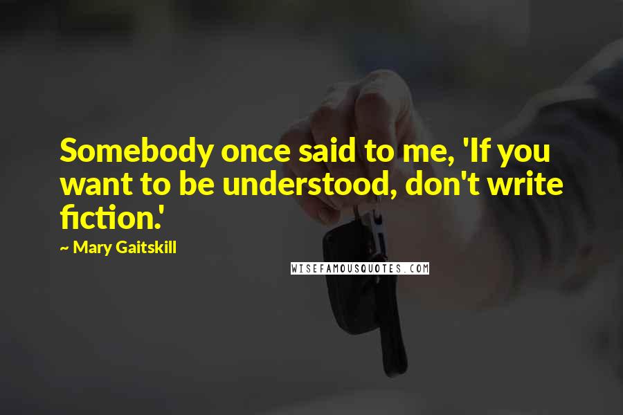 Mary Gaitskill Quotes: Somebody once said to me, 'If you want to be understood, don't write fiction.'