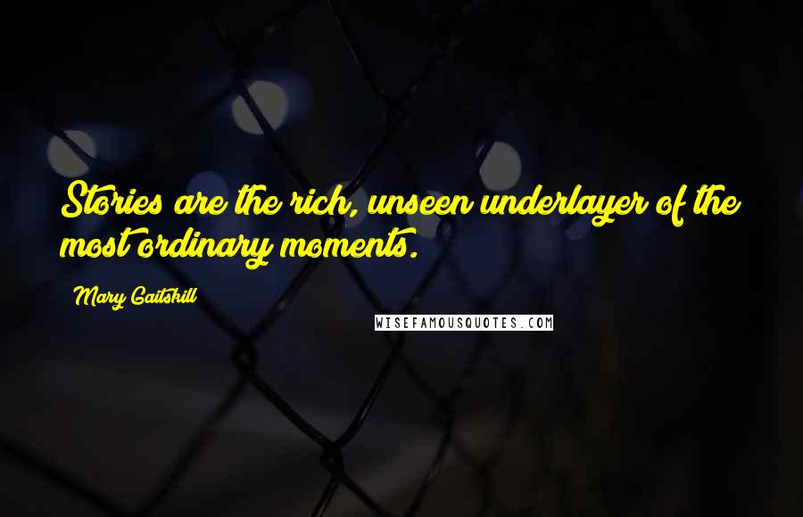Mary Gaitskill Quotes: Stories are the rich, unseen underlayer of the most ordinary moments.