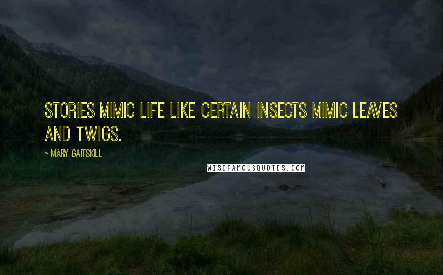 Mary Gaitskill Quotes: Stories mimic life like certain insects mimic leaves and twigs.