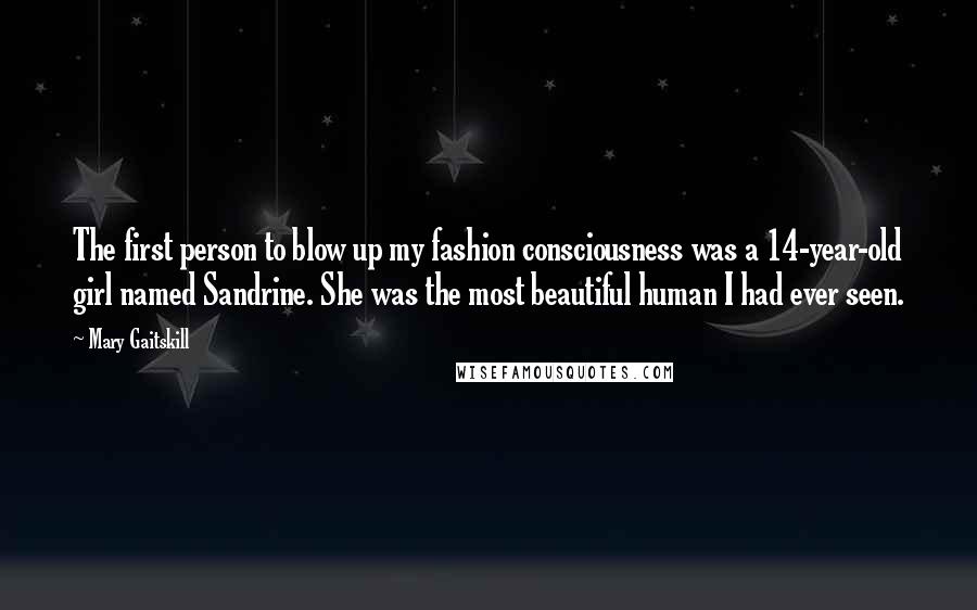 Mary Gaitskill Quotes: The first person to blow up my fashion consciousness was a 14-year-old girl named Sandrine. She was the most beautiful human I had ever seen.