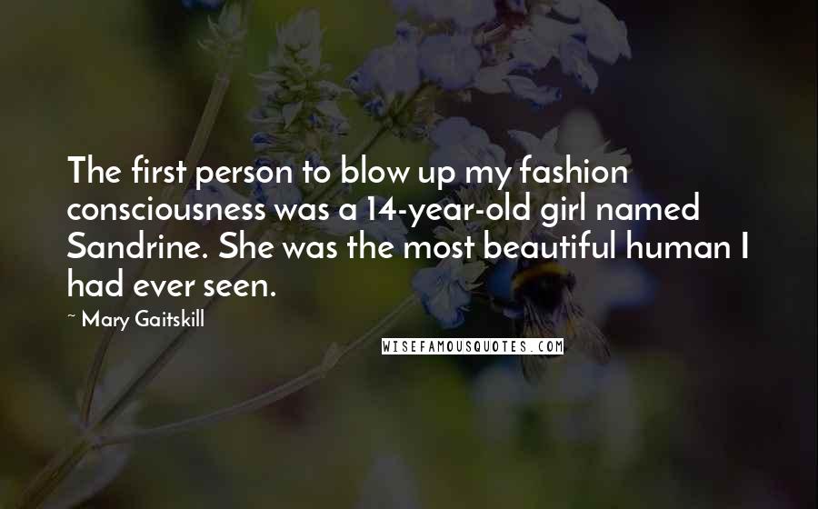 Mary Gaitskill Quotes: The first person to blow up my fashion consciousness was a 14-year-old girl named Sandrine. She was the most beautiful human I had ever seen.