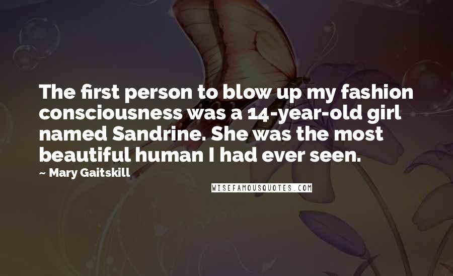 Mary Gaitskill Quotes: The first person to blow up my fashion consciousness was a 14-year-old girl named Sandrine. She was the most beautiful human I had ever seen.