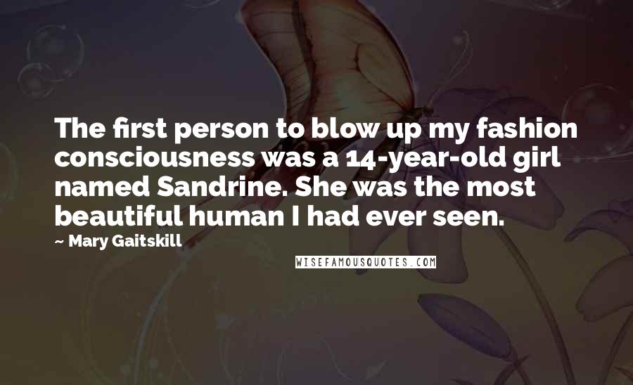 Mary Gaitskill Quotes: The first person to blow up my fashion consciousness was a 14-year-old girl named Sandrine. She was the most beautiful human I had ever seen.