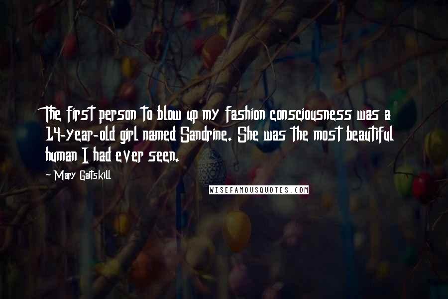 Mary Gaitskill Quotes: The first person to blow up my fashion consciousness was a 14-year-old girl named Sandrine. She was the most beautiful human I had ever seen.