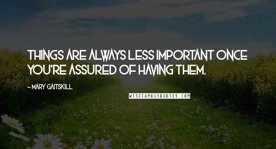 Mary Gaitskill Quotes: Things are always less important once you're assured of having them.