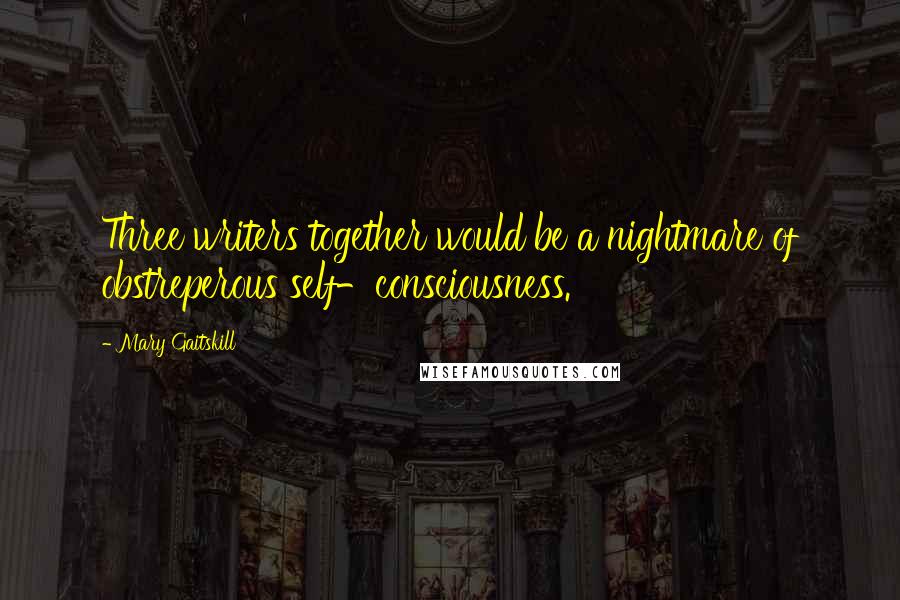 Mary Gaitskill Quotes: Three writers together would be a nightmare of obstreperous self-consciousness.