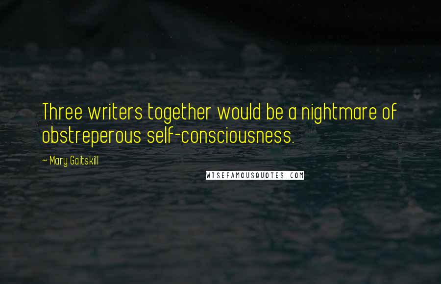 Mary Gaitskill Quotes: Three writers together would be a nightmare of obstreperous self-consciousness.
