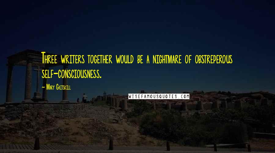 Mary Gaitskill Quotes: Three writers together would be a nightmare of obstreperous self-consciousness.