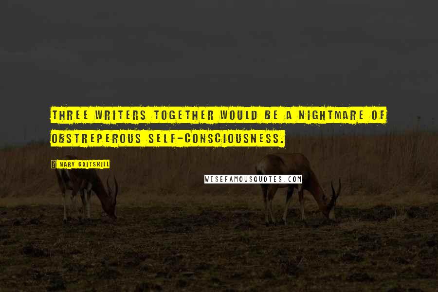 Mary Gaitskill Quotes: Three writers together would be a nightmare of obstreperous self-consciousness.
