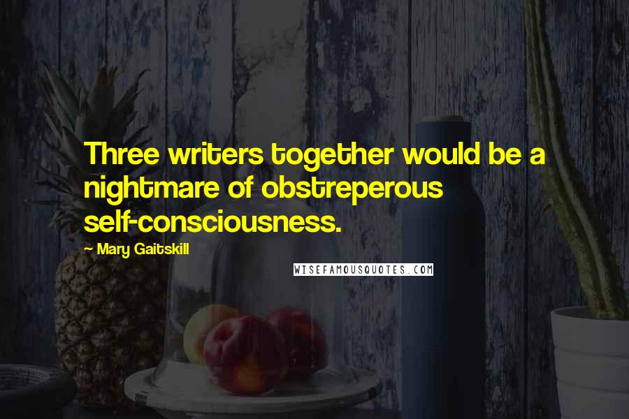 Mary Gaitskill Quotes: Three writers together would be a nightmare of obstreperous self-consciousness.