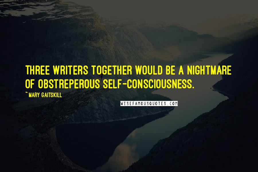 Mary Gaitskill Quotes: Three writers together would be a nightmare of obstreperous self-consciousness.