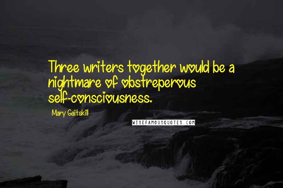 Mary Gaitskill Quotes: Three writers together would be a nightmare of obstreperous self-consciousness.