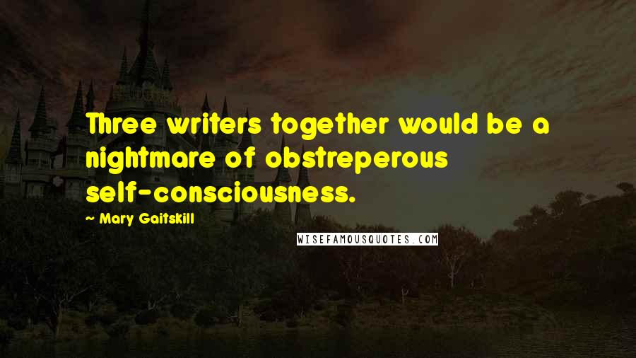 Mary Gaitskill Quotes: Three writers together would be a nightmare of obstreperous self-consciousness.