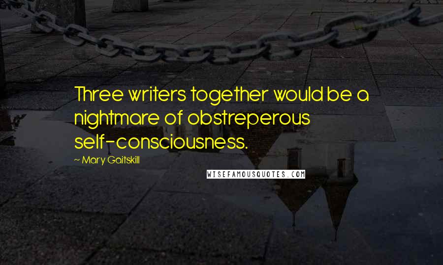 Mary Gaitskill Quotes: Three writers together would be a nightmare of obstreperous self-consciousness.