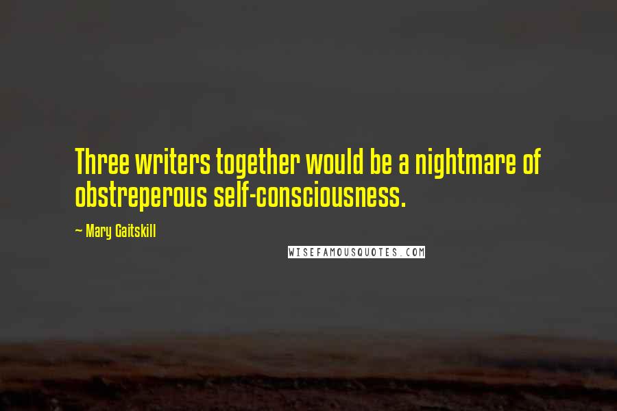 Mary Gaitskill Quotes: Three writers together would be a nightmare of obstreperous self-consciousness.