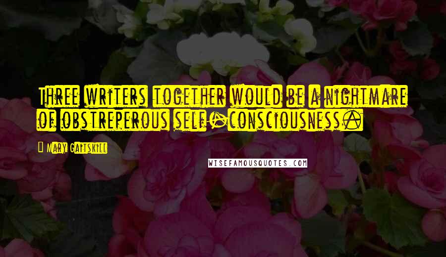 Mary Gaitskill Quotes: Three writers together would be a nightmare of obstreperous self-consciousness.