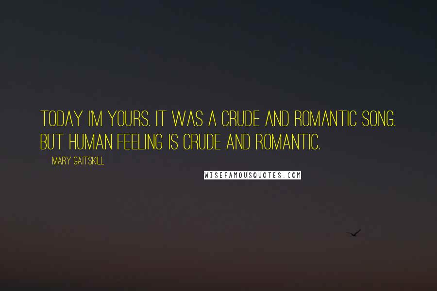 Mary Gaitskill Quotes: Today I'm Yours. It was a crude and romantic song. But human feeling is crude and romantic.